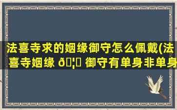 法喜寺求的姻缘御守怎么佩戴(法喜寺姻缘 🦍 御守有单身非单身的区别吗)